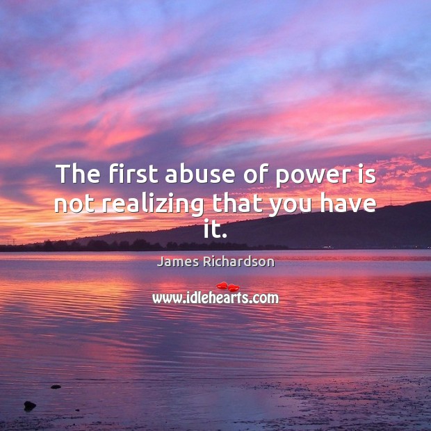 The first abuse of power is not realizing that you have it. Image