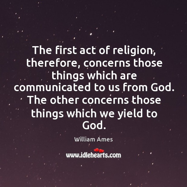 The first act of religion, therefore, concerns those things which are communicated to us from God. William Ames Picture Quote