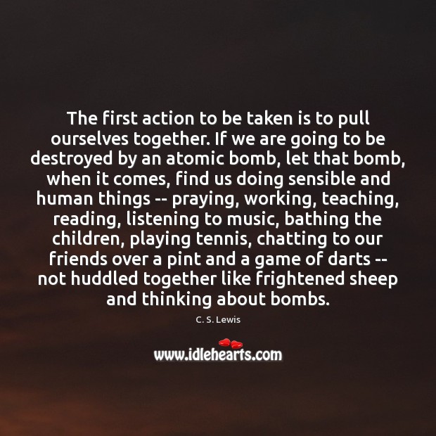 The first action to be taken is to pull ourselves together. If C. S. Lewis Picture Quote