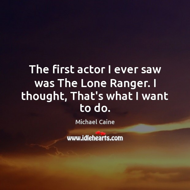 The first actor I ever saw was The Lone Ranger. I thought, That’s what I want to do. Michael Caine Picture Quote