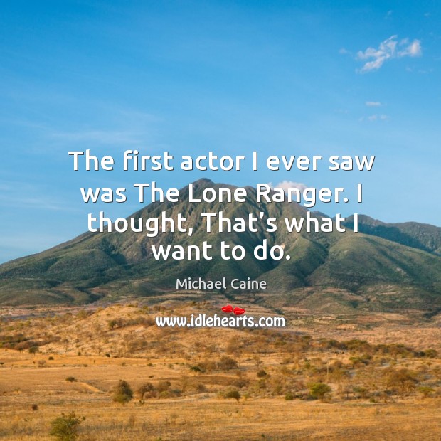 The first actor I ever saw was the lone ranger. I thought, that’s what I want to do. Michael Caine Picture Quote