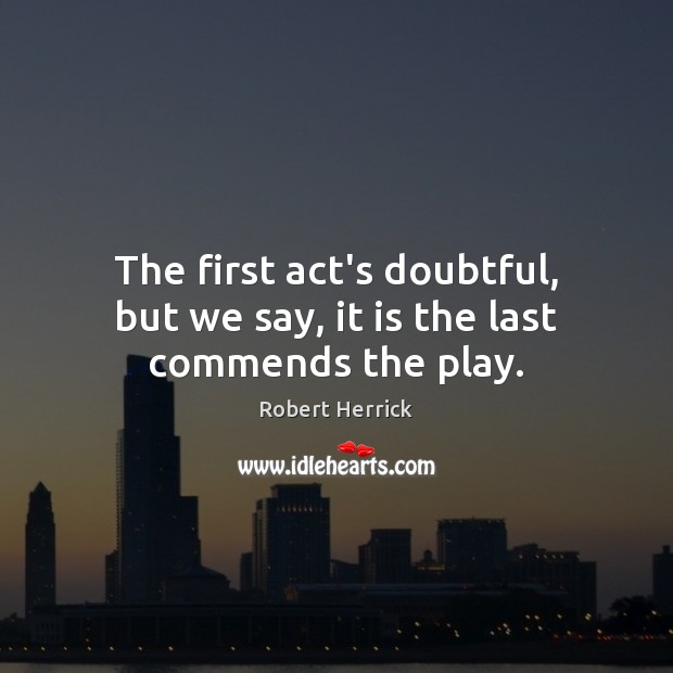 The first act’s doubtful, but we say, it is the last commends the play. Robert Herrick Picture Quote