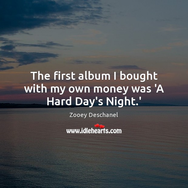 The first album I bought with my own money was ‘A Hard Day’s Night.’ Zooey Deschanel Picture Quote
