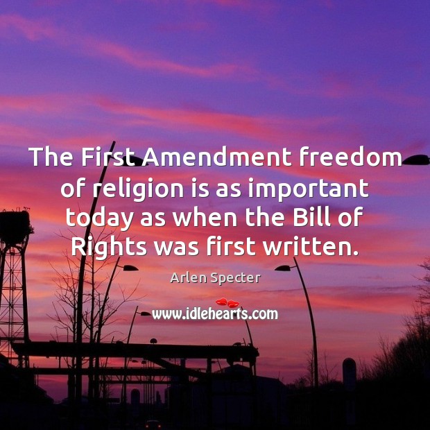 The First Amendment freedom of religion is as important today as when Arlen Specter Picture Quote