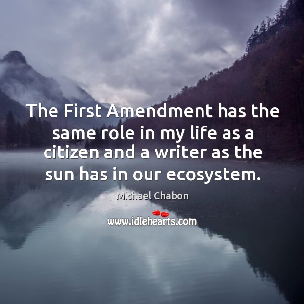 The first amendment has the same role in my life as a citizen and a writer as the sun has in our ecosystem. Michael Chabon Picture Quote