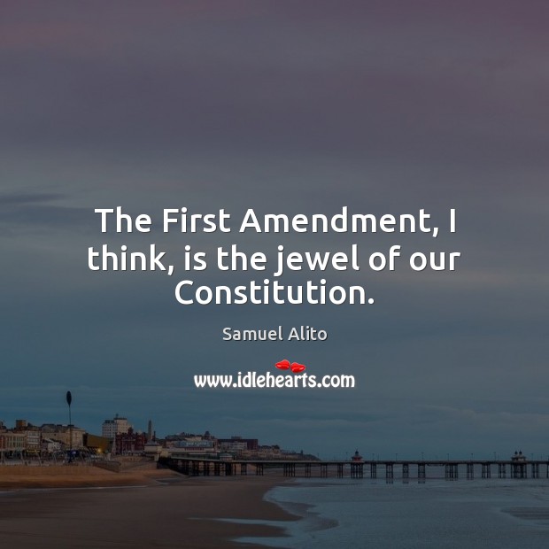 The First Amendment, I think, is the jewel of our Constitution. Samuel Alito Picture Quote