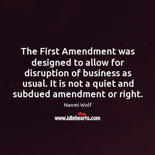 The First Amendment was designed to allow for disruption of business as Naomi Wolf Picture Quote