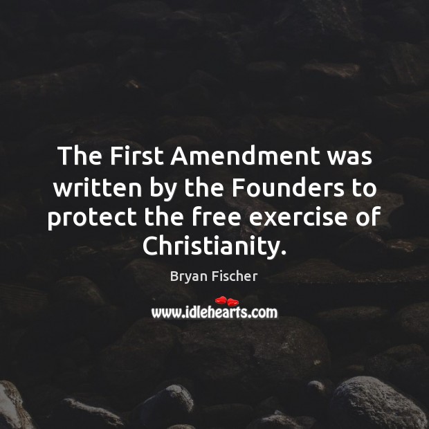 The First Amendment was written by the Founders to protect the free Bryan Fischer Picture Quote