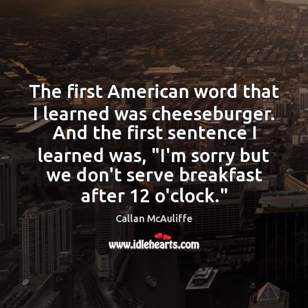 The first American word that I learned was cheeseburger. And the first Callan McAuliffe Picture Quote