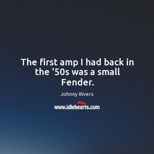 The first amp I had back in the ’50s was a small fender. Johnny Rivers Picture Quote