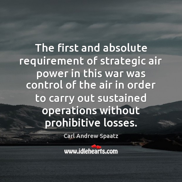 The first and absolute requirement of strategic air power in this war Carl Andrew Spaatz Picture Quote