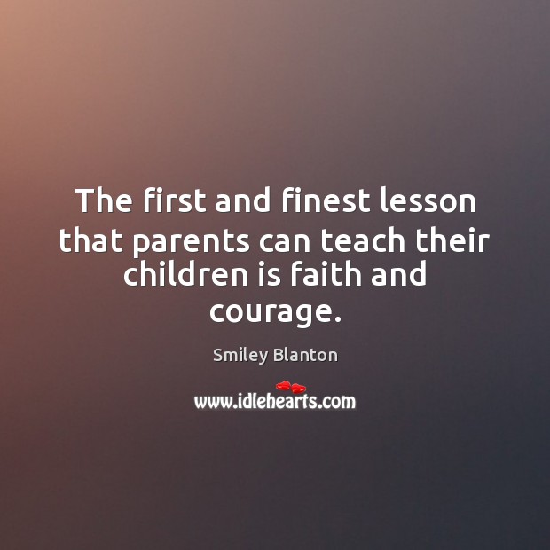 The first and finest lesson that parents can teach their children is faith and courage. Smiley Blanton Picture Quote
