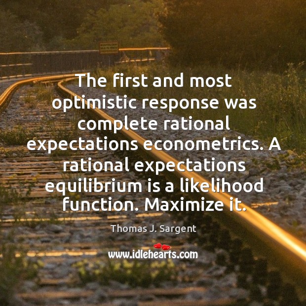The first and most optimistic response was complete rational expectations econometrics. Thomas J. Sargent Picture Quote