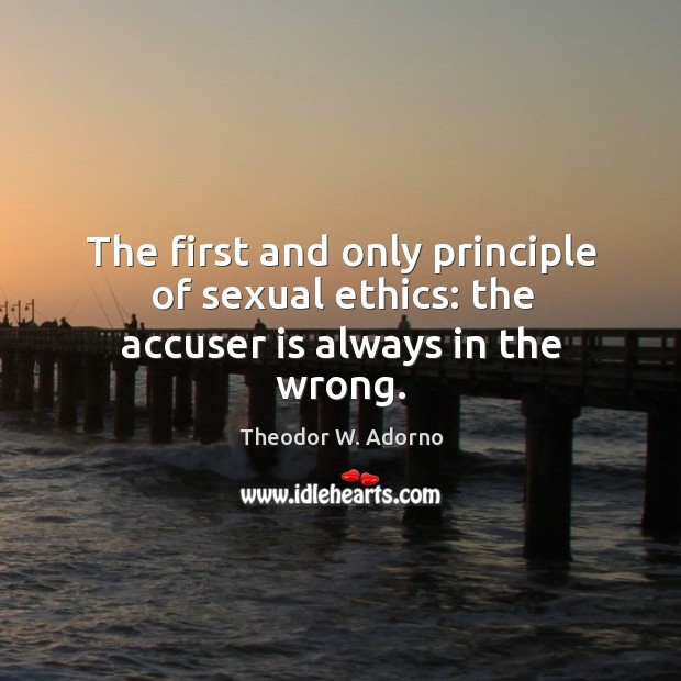 The first and only principle of sexual ethics: the accuser is always in the wrong. Theodor W. Adorno Picture Quote