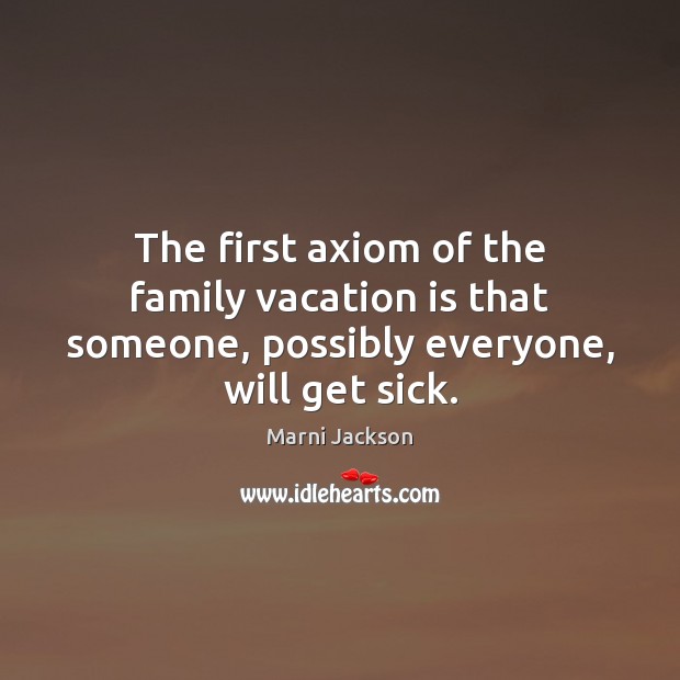 The first axiom of the family vacation is that someone, possibly everyone, will get sick. Marni Jackson Picture Quote