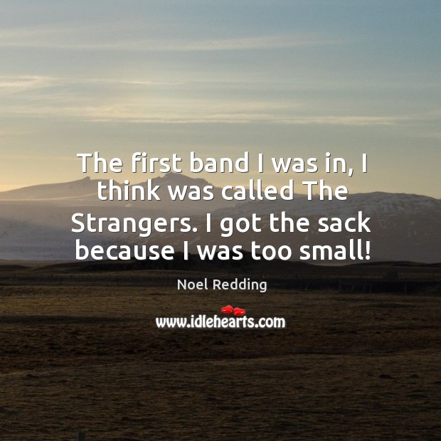 The first band I was in, I think was called the strangers. I got the sack because I was too small! Noel Redding Picture Quote