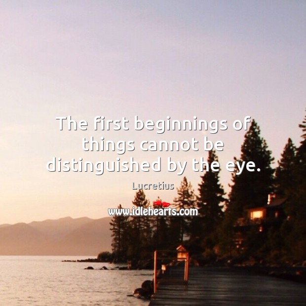 The first beginnings of things cannot be distinguished by the eye. Image
