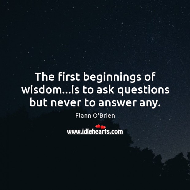 The first beginnings of wisdom…is to ask questions but never to answer any. Flann O’Brien Picture Quote