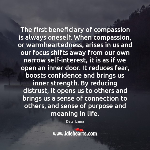The first beneficiary of compassion is always oneself. When compassion, or warmheartedness, Dalai Lama Picture Quote