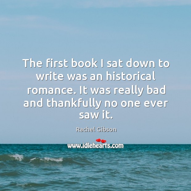 The first book I sat down to write was an historical romance. Rachel Gibson Picture Quote
