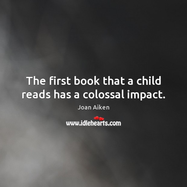 The first book that a child reads has a colossal impact. Joan Aiken Picture Quote