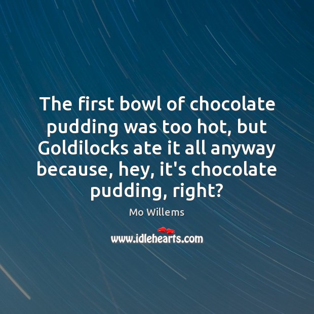 The first bowl of chocolate pudding was too hot, but Goldilocks ate Mo Willems Picture Quote
