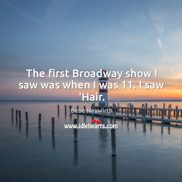 The first Broadway show I saw was when I was 11. I saw ‘Hair. Bebe Neuwirth Picture Quote