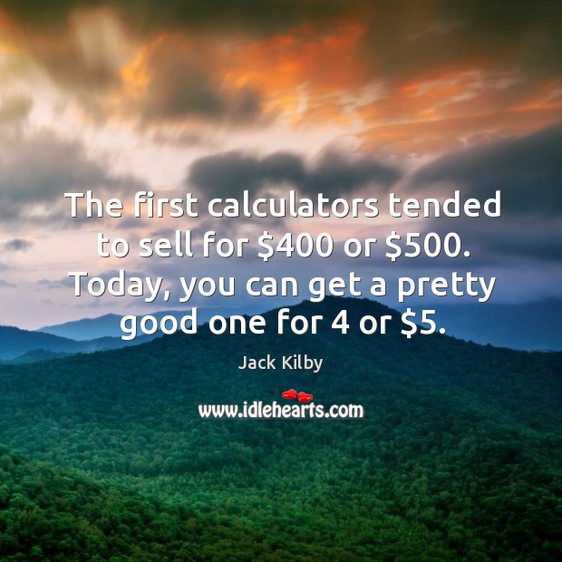 The first calculators tended to sell for $400 or $500. Today, you can get a pretty good one for 4 or $5. Jack Kilby Picture Quote