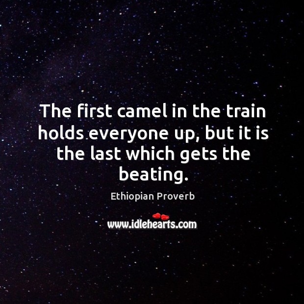 The first camel in the train holds everyone up, but it is the last which gets the beating. Ethiopian Proverbs Image