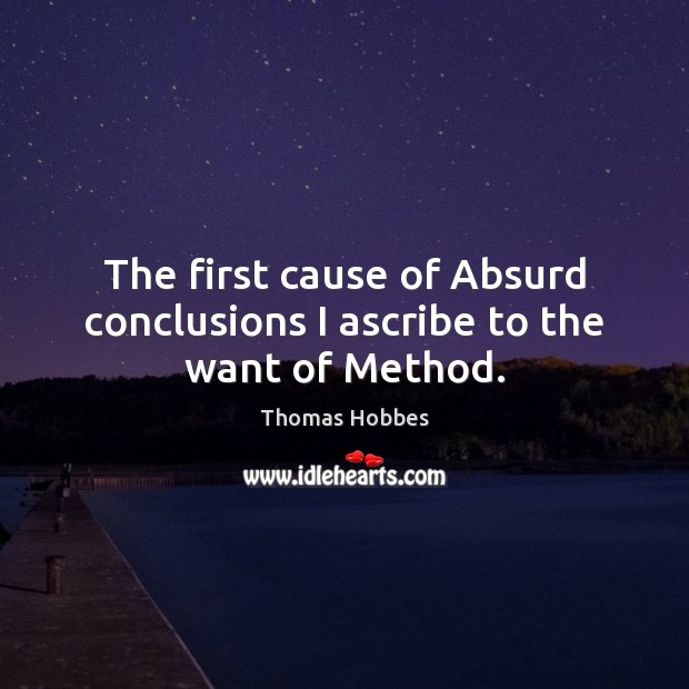 The first cause of Absurd conclusions I ascribe to the want of Method. Thomas Hobbes Picture Quote