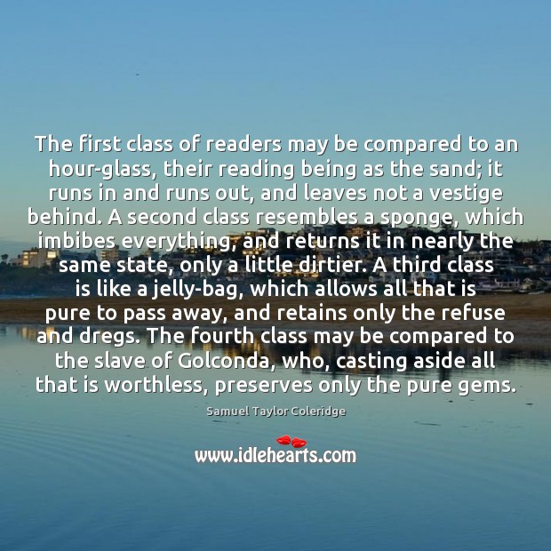 The first class of readers may be compared to an hour-glass, their Samuel Taylor Coleridge Picture Quote