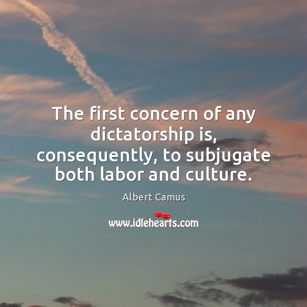 The first concern of any dictatorship is, consequently, to subjugate both labor Albert Camus Picture Quote