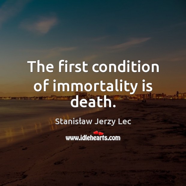 The first condition of immortality is death. Stanisław Jerzy Lec Picture Quote