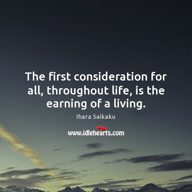 The first consideration for all, throughout life, is the earning of a living. Ihara Saikaku Picture Quote