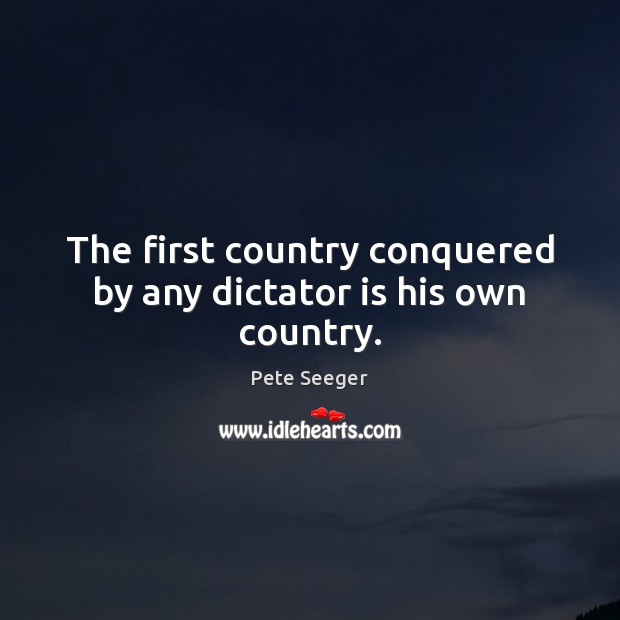 The first country conquered by any dictator is his own country. Pete Seeger Picture Quote