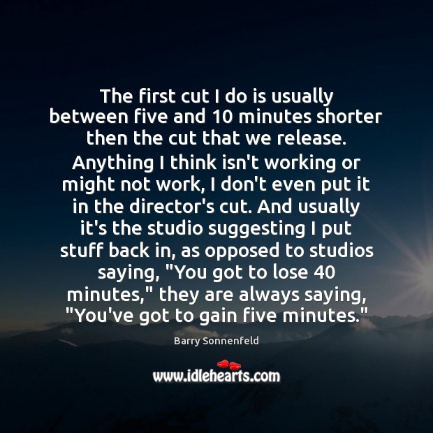 The first cut I do is usually between five and 10 minutes shorter Image