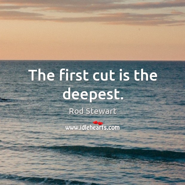 The first cut is the deepest. Rod Stewart Picture Quote
