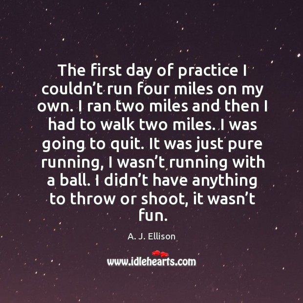 The first day of practice I couldn’t run four miles on my own. A. J. Ellison Picture Quote