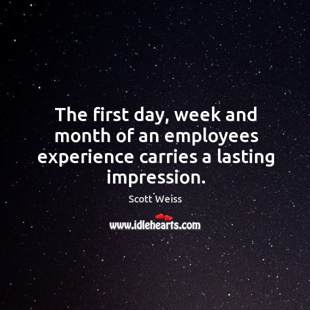 The first day, week and month of an employees experience carries a lasting impression. Scott Weiss Picture Quote
