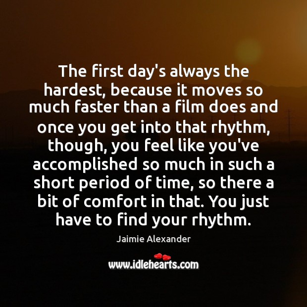 The first day’s always the hardest, because it moves so much faster Jaimie Alexander Picture Quote