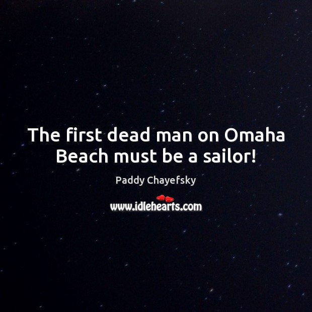 The first dead man on Omaha Beach must be a sailor! Paddy Chayefsky Picture Quote