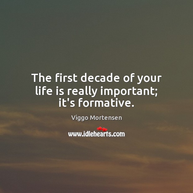 The first decade of your life is really important; it’s formative. Viggo Mortensen Picture Quote