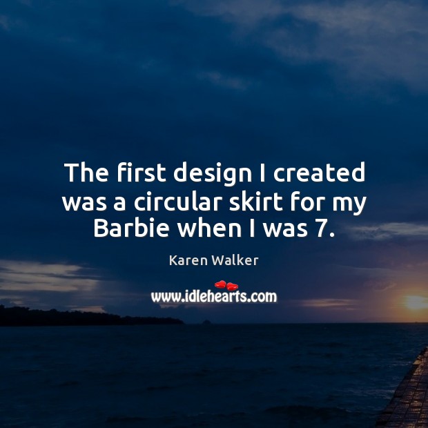 The first design I created was a circular skirt for my Barbie when I was 7. Karen Walker Picture Quote