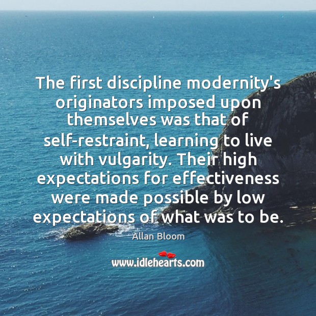 The first discipline modernity’s originators imposed upon themselves was that of self-restraint, Allan Bloom Picture Quote