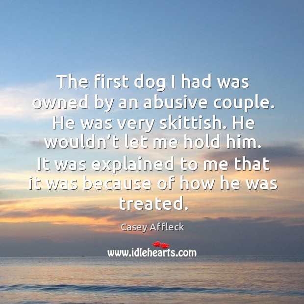 The first dog I had was owned by an abusive couple. He was very skittish. Casey Affleck Picture Quote