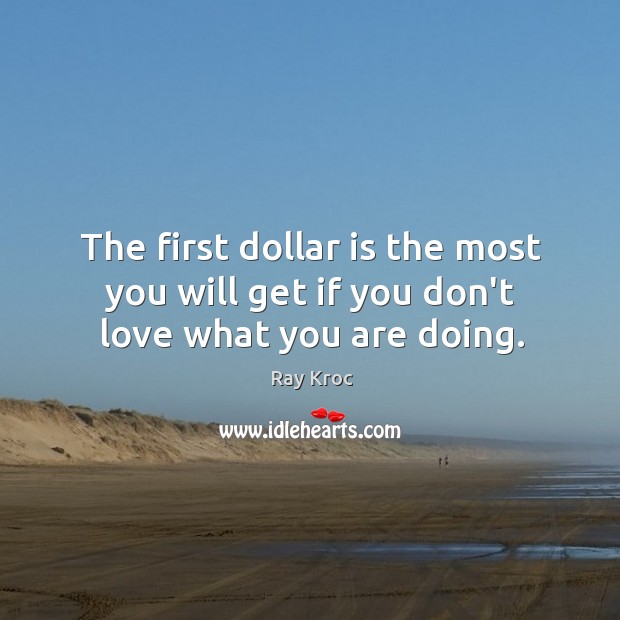 The first dollar is the most you will get if you don’t love what you are doing. Ray Kroc Picture Quote