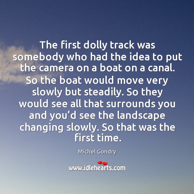 The first dolly track was somebody who had the idea to put the camera on a boat on a canal. Michel Gondry Picture Quote