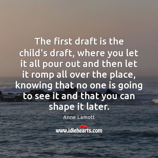 The first draft is the child’s draft, where you let it all Anne Lamott Picture Quote