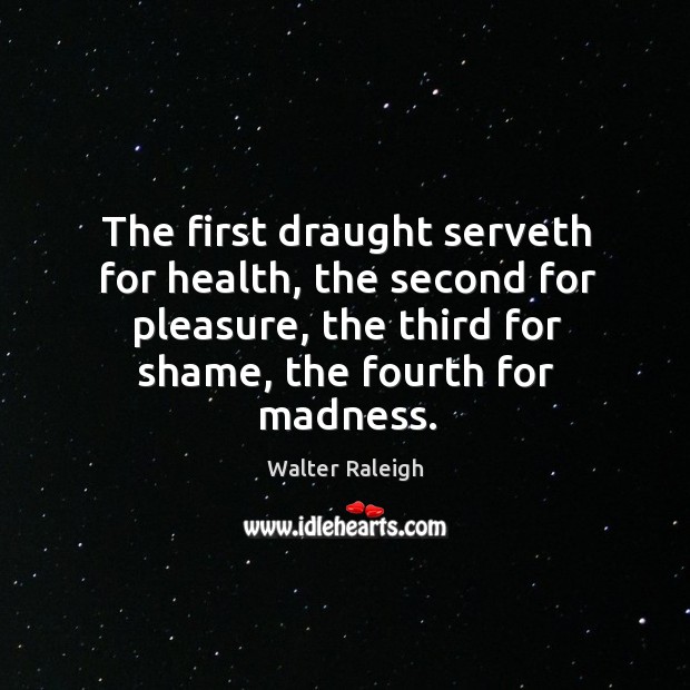 The first draught serveth for health, the second for pleasure, the third Walter Raleigh Picture Quote