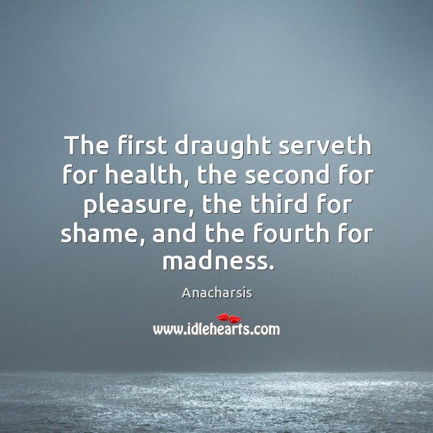 The first draught serveth for health, the second for pleasure, the third for shame, and the fourth for madness. Image